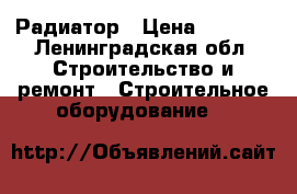 Радиатор › Цена ­ 1 000 - Ленинградская обл. Строительство и ремонт » Строительное оборудование   